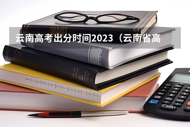 云南高考出分时间2023（云南省高考分数线）