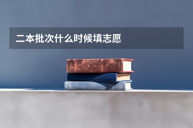 二本批次什么时候填志愿