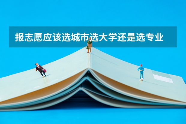 报志愿应该选城市选大学还是选专业 怎么选择比较好