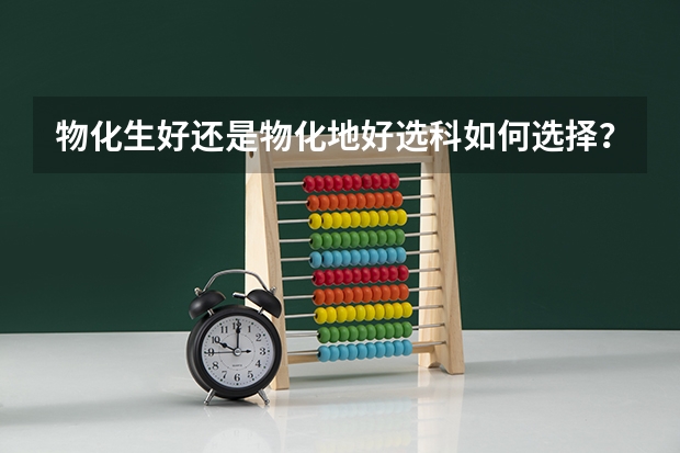 物化生好还是物化地好选科如何选择？