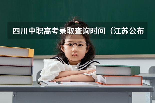 四川中职高考录取查询时间（江苏公布中职职教高考成绩、本科和专科第一批次录取最低控制分数线）