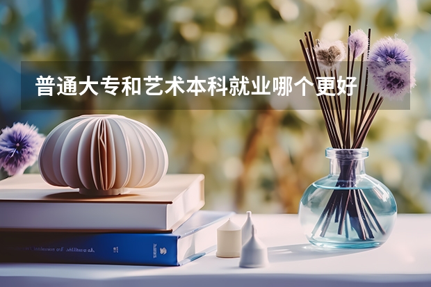 普通大专和艺术本科就业哪个更好
