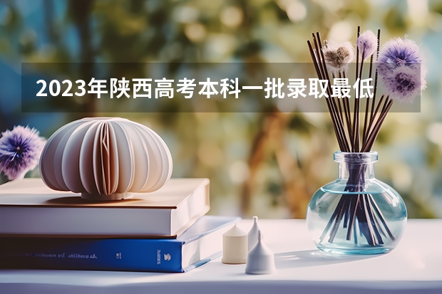 2023年陕西高考本科一批录取最低控制分数线是多少？