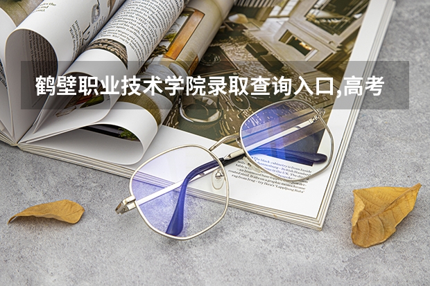 鹤壁职业技术学院录取查询入口,高考录取结果查询网址登录（鹤壁市高考时间）