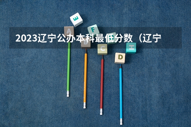 2023辽宁公办本科最低分数（辽宁一批本科录取时间）