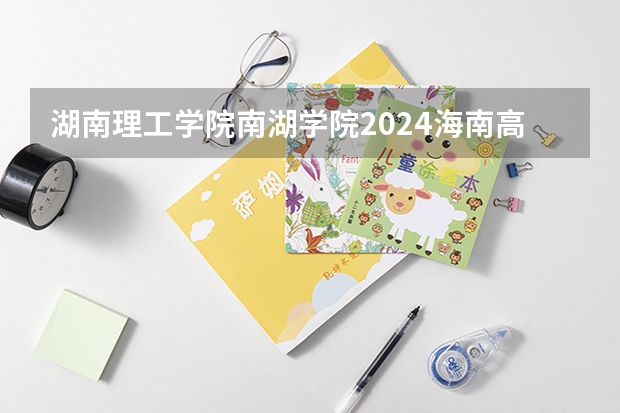 湖南理工学院南湖学院2024海南高考招生计划详解