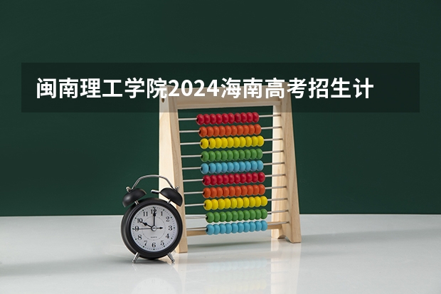 闽南理工学院2024海南高考招生计划详解