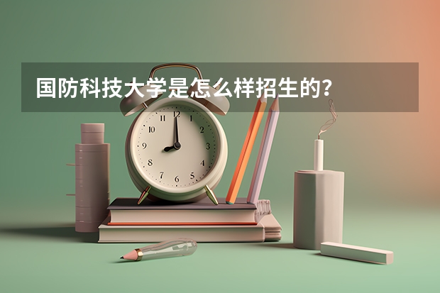 国防科技大学是怎么样招生的?