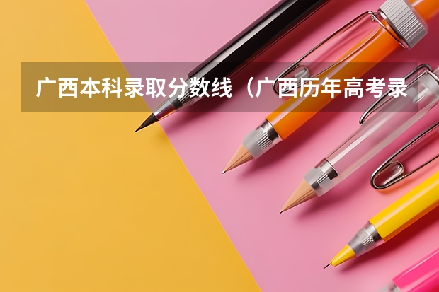 广西本科录取分数线（广西历年高考录取分数线）
