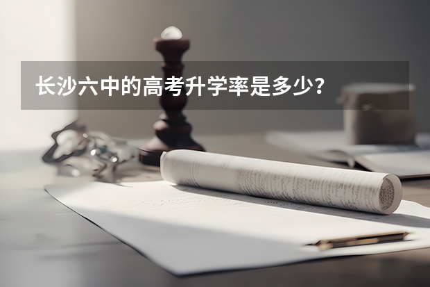 长沙六中的高考升学率是多少？