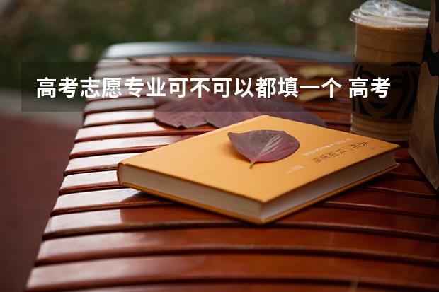 高考志愿专业可不可以都填一个 高考填志愿学校可以重复?