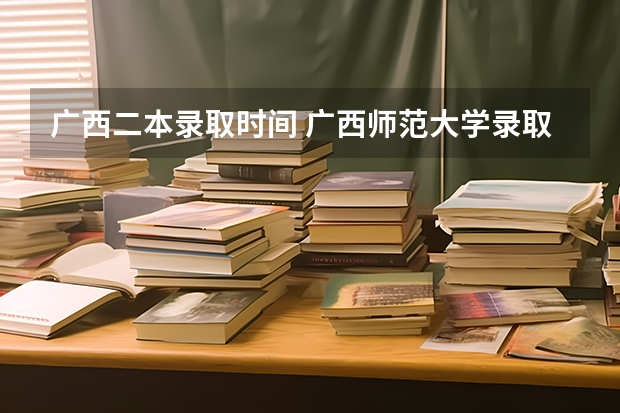 广西二本录取时间 广西师范大学录取时间