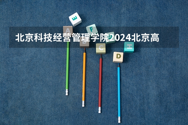 北京科技经营管理学院2024北京高考招生计划详解