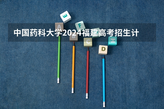 中国药科大学2024福建高考招生计划详解