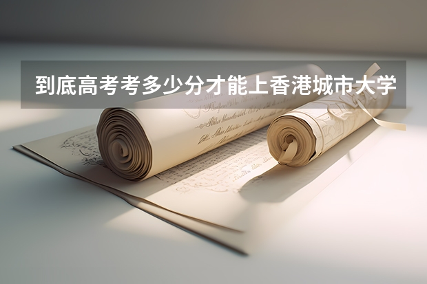 到底高考考多少分才能上香港城市大学啊？