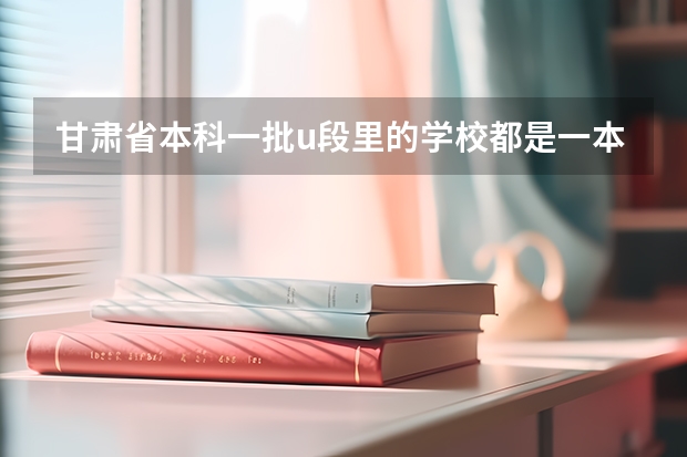 甘肃省本科一批u段里的学校都是一本吗
