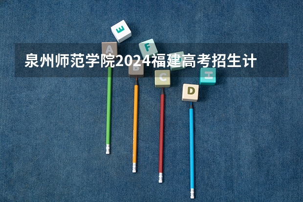 泉州师范学院2024福建高考招生计划详解