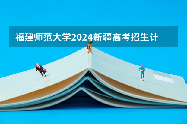 福建师范大学2024新疆高考招生计划详解