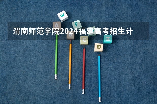 渭南师范学院2024福建高考招生计划详解