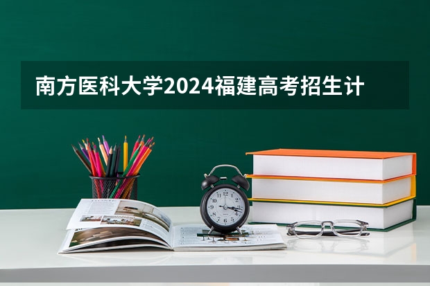 南方医科大学2024福建高考招生计划详解