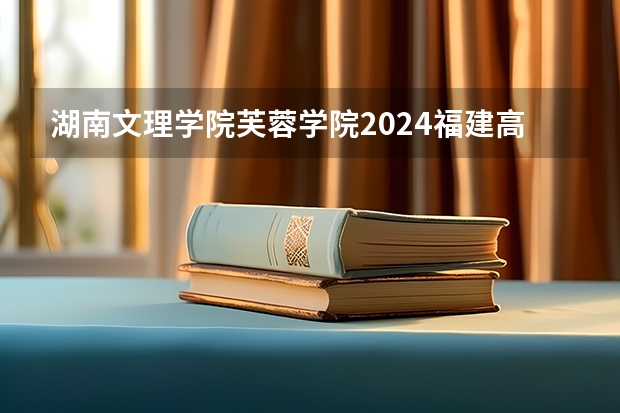 湖南文理学院芙蓉学院2024福建高考招生计划详解