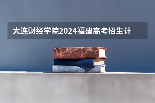大连财经学院2024福建高考招生计划详解