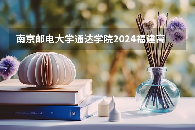南京邮电大学通达学院2024福建高考招生计划详解