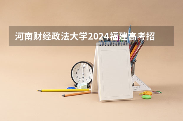 河南财经政法大学2024福建高考招生计划详解