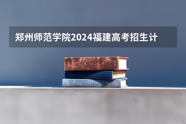 郑州师范学院2024福建高考招生计划详解