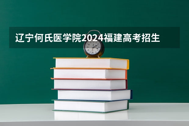 辽宁何氏医学院2024福建高考招生计划详解