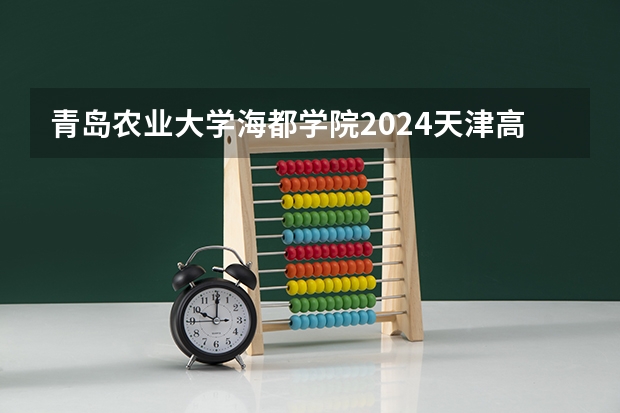 青岛农业大学海都学院2024天津高考招生计划详解