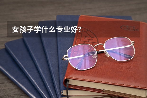 女孩子学什么专业好？