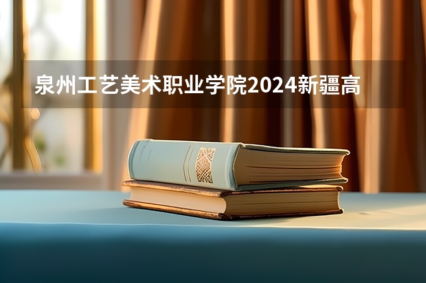 泉州工艺美术职业学院2024新疆高考招生计划详解
