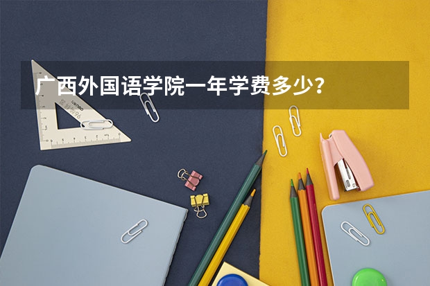 广西外国语学院一年学费多少？