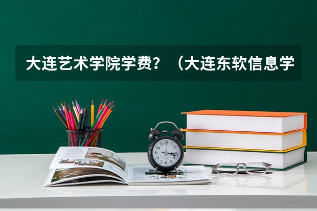 大连艺术学院学费？（大连东软信息学院学费）