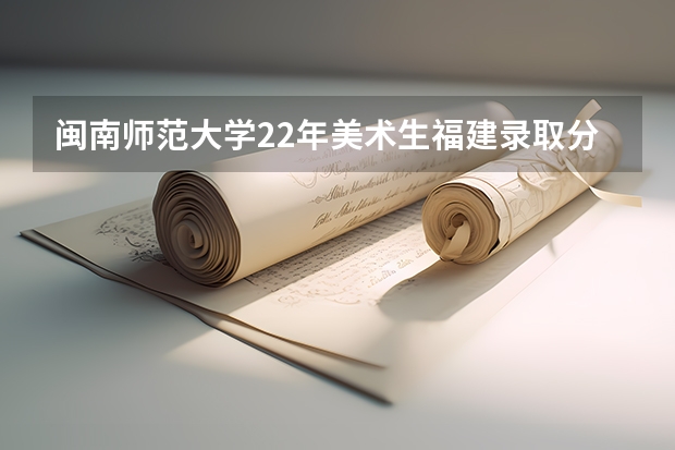 闽南师范大学22年美术生福建录取分数 福建高考志愿填报时间2023年时间表