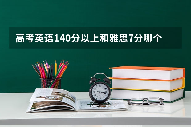 高考英语140分以上和雅思7分哪个难？