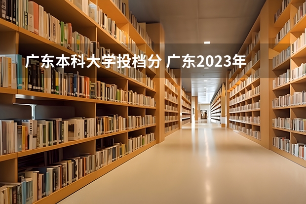 广东本科大学投档分 广东2023年高考各校录取分数线