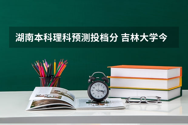 湖南本科理科预测投档分 吉林大学今年在湖南的理科投档线556分？