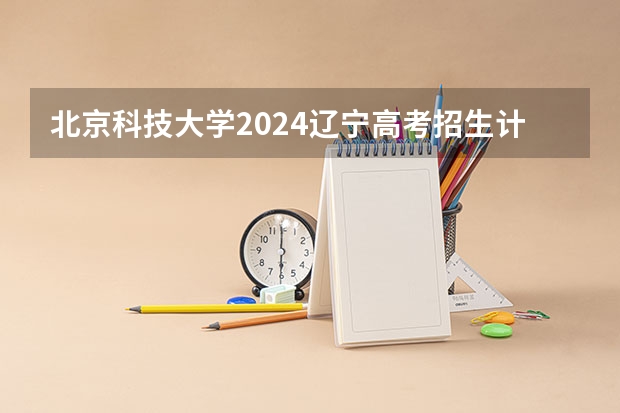 北京科技大学2024辽宁高考招生计划详解